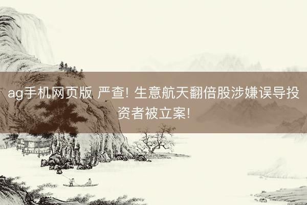 ag手机网页版 严查! 生意航天翻倍股涉嫌误导投