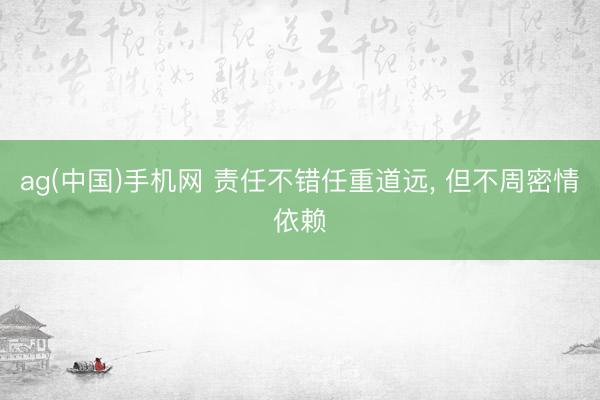 ag(中国)手机网 责任不错任重道远, 但不周密